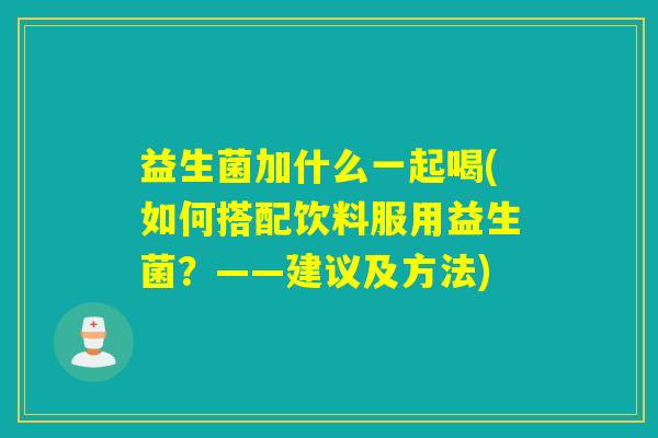 益生菌加什么一起喝(如何搭配饮料服用益生菌？——建议及方法)