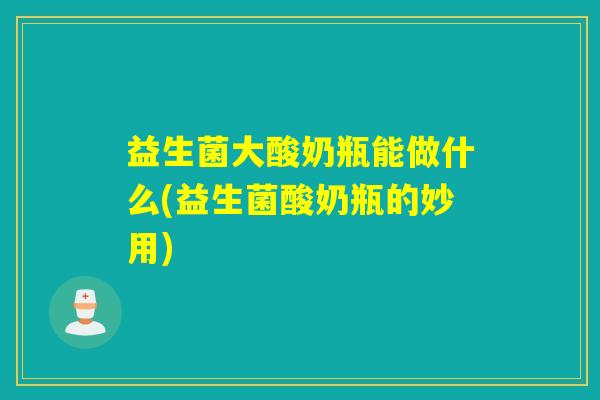 益生菌大酸奶瓶能做什么(益生菌酸奶瓶的妙用)