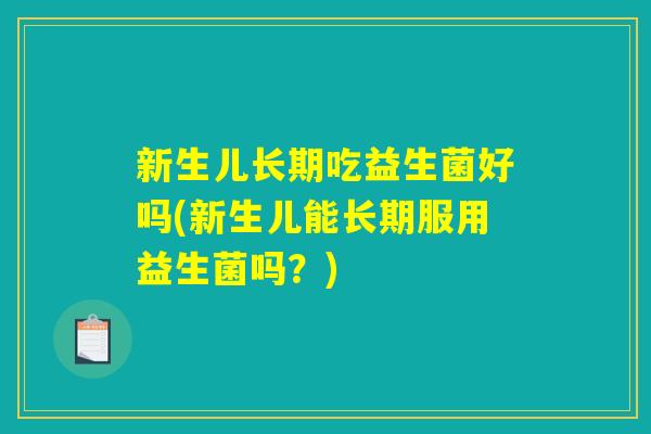 新生儿长期吃益生菌好吗(新生儿能长期服用益生菌吗？)
