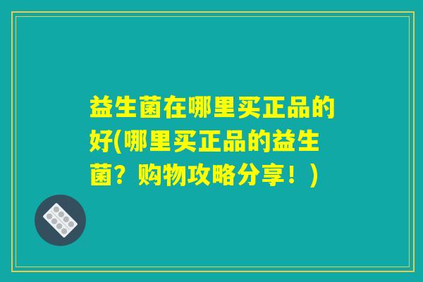 益生菌在哪里买正品的好(哪里买正品的益生菌？购物攻略分享！)