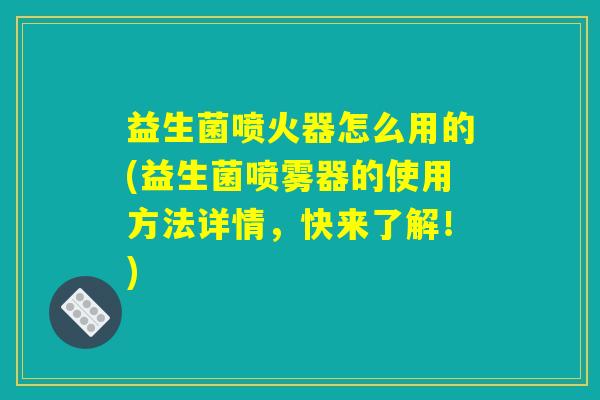 益生菌喷火器怎么用的(益生菌喷雾器的使用方法详情，快来了解！)