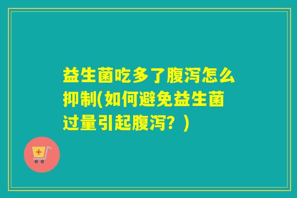 益生菌吃多了腹泻怎么抑制(如何避免益生菌过量引起腹泻？)