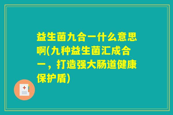 益生菌九合一什么意思啊(九种益生菌汇成合一，打造强大肠道健康保护盾)
