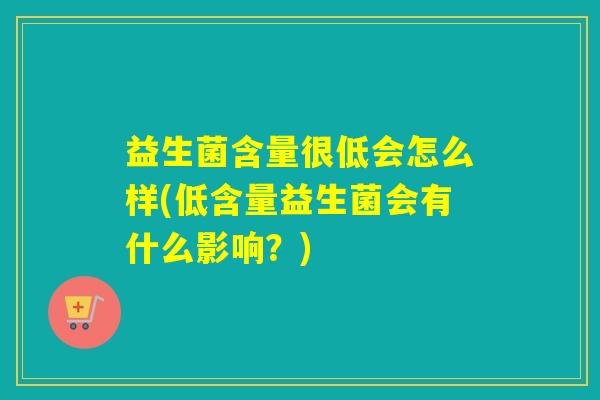 益生菌含量很低会怎么样(低含量益生菌会有什么影响？)