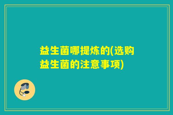 益生菌哪提炼的(选购益生菌的注意事项)
