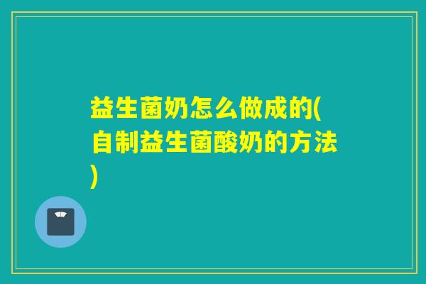益生菌奶怎么做成的(自制益生菌酸奶的方法)