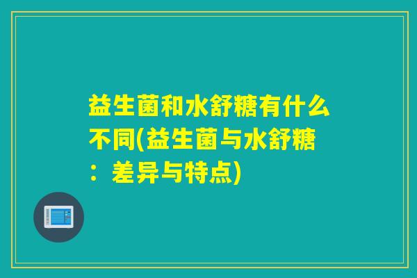 益生菌和水舒糖有什么不同(益生菌与水舒糖：差异与特点)