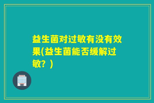 益生菌对过敏有没有效果(益生菌能否缓解过敏？)