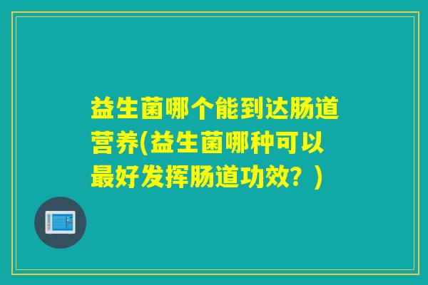 益生菌哪个能到达肠道营养(益生菌哪种可以最好发挥肠道功效？)