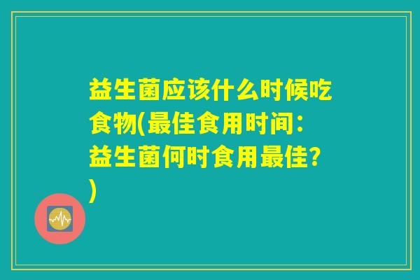 益生菌应该什么时候吃食物(最佳食用时间：益生菌何时食用最佳？)