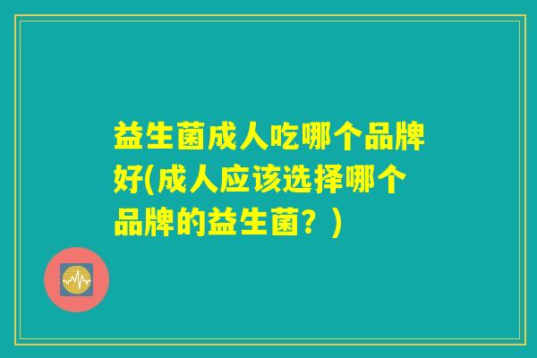 益生菌成人吃哪个品牌好(成人应该选择哪个品牌的益生菌？)