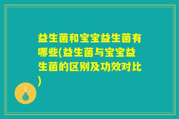 益生菌和宝宝益生菌有哪些(益生菌与宝宝益生菌的区别及功效对比)