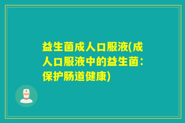 益生菌成人口服液(成人口服液中的益生菌：保护肠道健康)