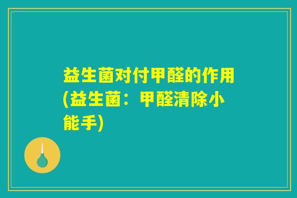 益生菌对付甲醛的作用(益生菌：甲醛清除小能手)