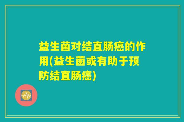 益生菌对结直肠癌的作用(益生菌或有助于预防结直肠癌)