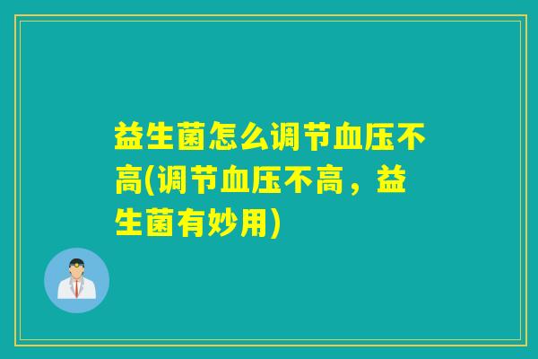 益生菌怎么调节血压不高(调节血压不高，益生菌有妙用)