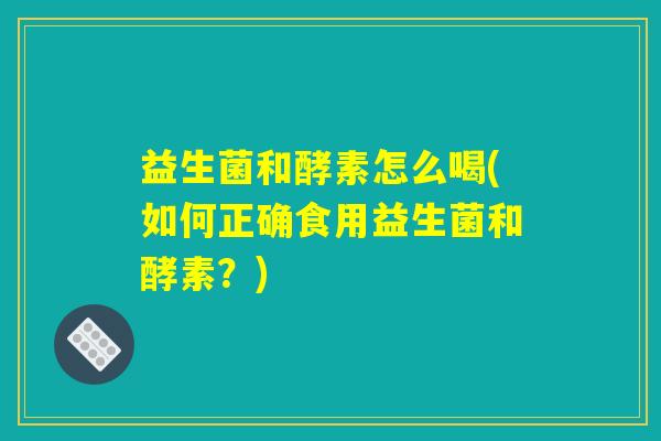益生菌和酵素怎么喝(如何正确食用益生菌和酵素？)