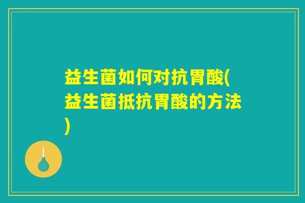 益生菌如何对抗胃酸(益生菌抵抗胃酸的方法) 益生菌如何对抗胃酸(益生菌抵抗胃酸的方法)