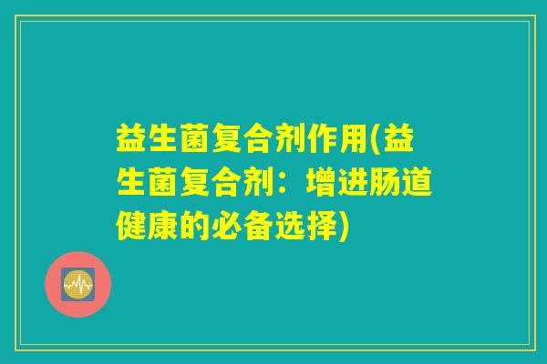 益生菌复合剂作用(益生菌复合剂：增进肠道健康的必备选择)