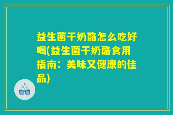 益生菌干奶酪怎么吃好喝(益生菌干奶酪食用指南：美味又健康的佳品)