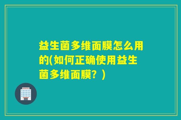 益生菌多维面膜怎么用的(如何正确使用益生菌多维面膜？)