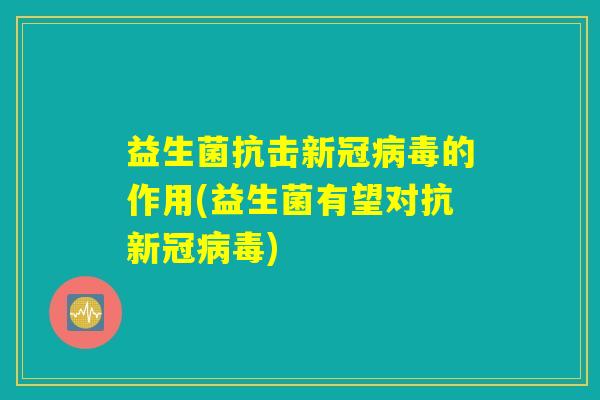 益生菌抗击新冠病毒的作用(益生菌有望对抗新冠病毒)