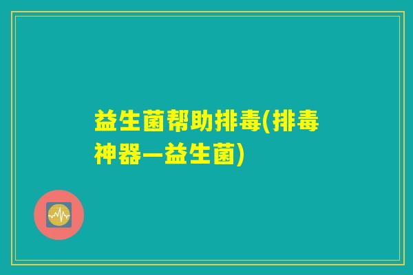 益生菌帮助排毒(排毒神器—益生菌)