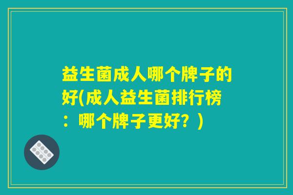 益生菌成人哪个牌子的好(成人益生菌排行榜：哪个牌子更好？)