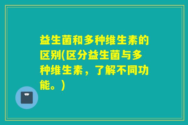 益生菌和多种维生素的区别(区分益生菌与多种维生素,了解不同功能。) 益生菌和多种维生素的区别(区分益生菌与多种维生素,了解不同功能。)