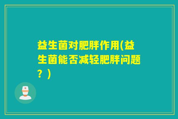 益生菌对肥胖作用(益生菌能否减轻肥胖问题？)