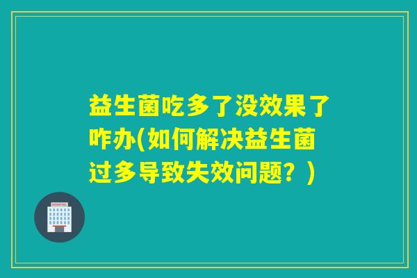 益生菌吃多了没效果了咋办(如何解决益生菌过多导致失效问题？)
