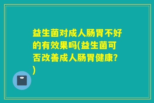 益生菌对成人肠胃不好的有效果吗(益生菌可否改善成人肠胃健康？)