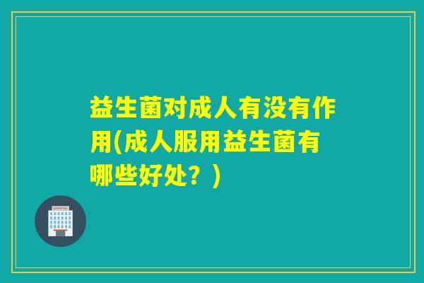 益生菌对成人有没有作用(成人服用益生菌有哪些好处？)