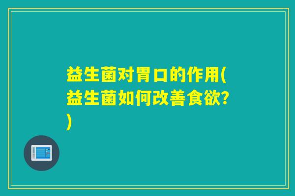 益生菌对胃口的作用(益生菌如何改善食欲？)