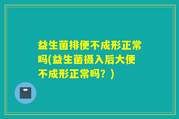 益生菌排便不成形正常吗(益生菌摄入后大便不成形正常吗？)