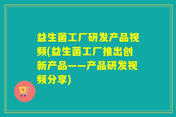 益生菌工厂研发产品视频(益生菌工厂推出创新产品——产品研发视频分享)