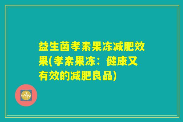益生菌孝素果冻减肥效果(孝素果冻：健康又有效的减肥良品)