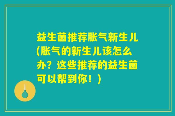 益生菌推荐胀气新生儿(胀气的新生儿该怎么办？这些推荐的益生菌可以帮到你！)