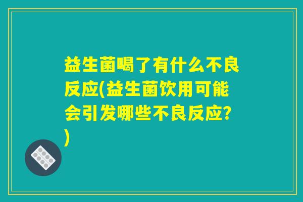 益生菌喝了有什么不良反应(益生菌饮用可能会引发哪些不良反应？)