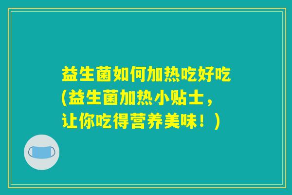 益生菌如何加热吃好吃(益生菌加热小贴士,让你吃得营养美味!) 益生菌如何加热吃好吃(益生菌加热小贴士,让你吃得营养美味!)
