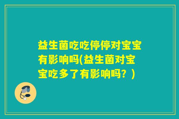 益生菌吃吃停停对宝宝有影响吗(益生菌对宝宝吃多了有影响吗？)