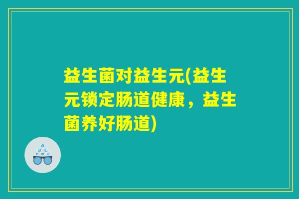 益生菌对益生元(益生元锁定肠道健康,益生菌养好肠道) 益生菌对益生元(益生元锁定肠道健康,益生菌养好肠道)
