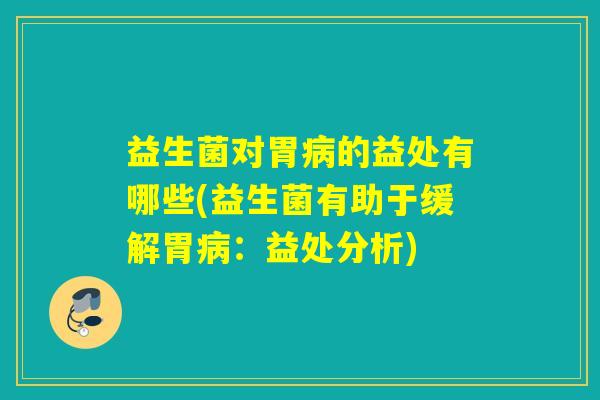 益生菌对胃病的益处有哪些(益生菌有助于缓解胃病：益处分析)