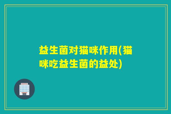 益生菌对猫咪作用(猫咪吃益生菌的益处)