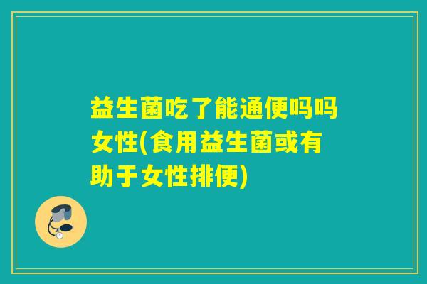 益生菌吃了能通便吗吗女性(食用益生菌或有助于女性排便) 益生菌吃了能通便吗吗女性(食用益生菌或有助于女性排便)