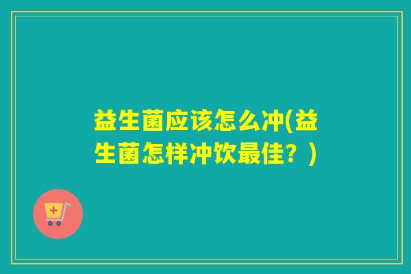 益生菌应该怎么冲(益生菌怎样冲饮佳?) 益生菌应该怎么冲(益生菌怎样冲饮佳?)