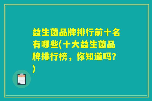 益生菌品牌排行前十名有哪些(十大益生菌品牌排行榜，你知道吗？)
