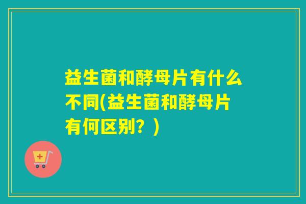益生菌和酵母片有什么不同(益生菌和酵母片有何区别？)