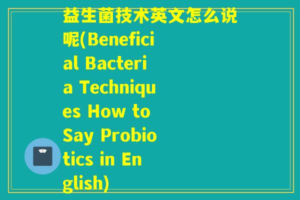 益生菌技术英文怎么说呢(Beneficial Bacteria Techniques How to Say Probiotics in English)