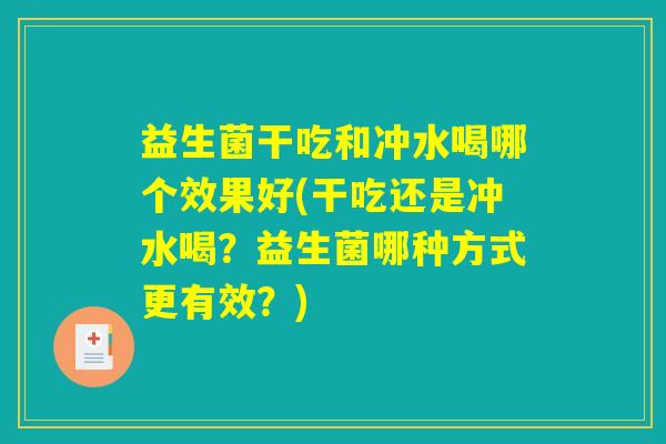 益生菌干吃和冲水喝哪个效果好(干吃还是冲水喝？益生菌哪种方式更有效？)